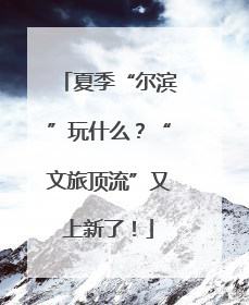 夏季“尔滨”玩什么？“文旅顶流”又上新了！