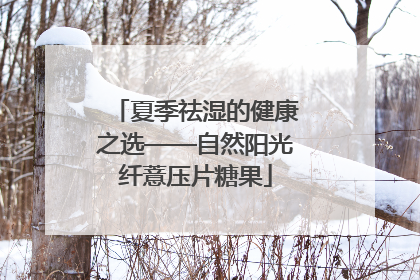 夏季祛湿的健康之选——自然阳光纤薏压片糖果