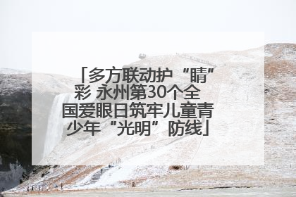 多方联动护“睛”彩 永州第30个全国爱眼日筑牢儿童青少年“光明”防线