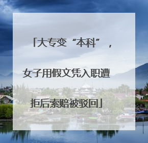 大专变“本科”，女子用假文凭入职遭拒后索赔被驳回