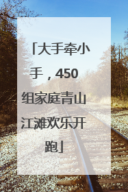 大手牵小手，450组家庭青山江滩欢乐开跑