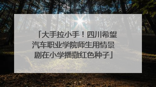 大手拉小手！四川希望汽车职业学院师生用情景剧在小学播撒红色种子
