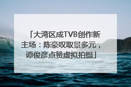 大湾区成TVB创作新主场：陈豪叹取景多元，谭俊彦点赞虚拟拍摄