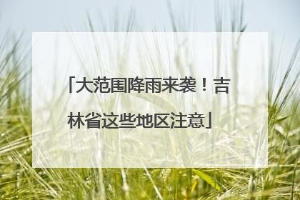 大范围降雨来袭！吉林省这些地区注意