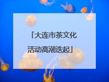 大连市茶文化活动高潮迭起