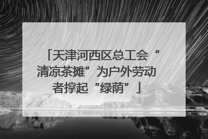 天津河西区总工会“清凉茶摊”为户外劳动者撑起“绿荫”
