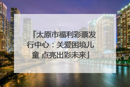太原市福利彩票发行中心：关爱困境儿童 点亮出彩未来