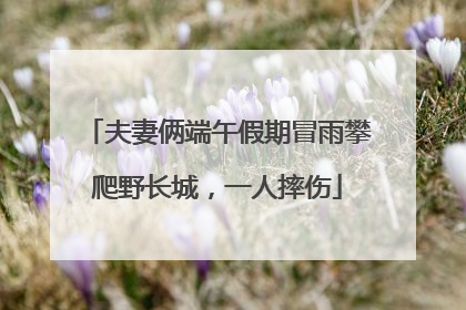 夫妻俩端午假期冒雨攀爬野长城，一人摔伤
