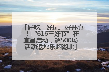 好吃、好玩、好开心！“616三好节”在宜昌启动，超500场活动邀您乐购湖北