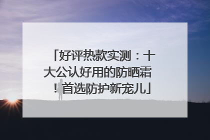 好评热款实测：十大公认好用的防晒霜！首选防护新宠儿