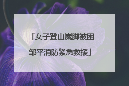女子登山崴脚被困 邹平消防紧急救援