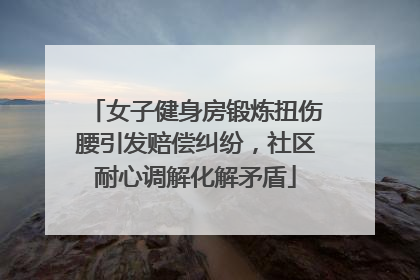 女子健身房锻炼扭伤腰引发赔偿纠纷，社区耐心调解化解矛盾