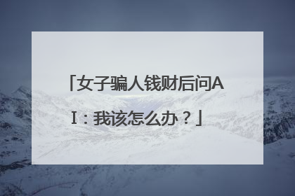 女子骗人钱财后问AI：我该怎么办？