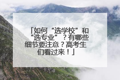 如何“选学校”和“选专业”？有哪些细节要注意？高考生们看过来！