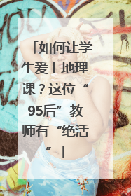 如何让学生爱上地理课？这位“95后”教师有“绝活”
