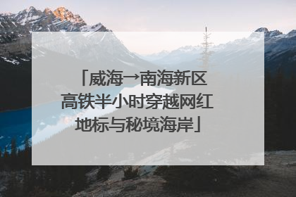威海→南海新区 高铁半小时穿越网红地标与秘境海岸