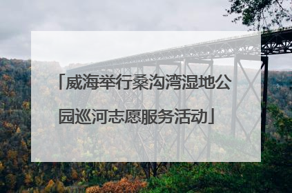 威海举行桑沟湾湿地公园巡河志愿服务活动