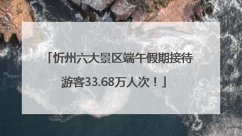 忻州六大景区端午假期接待游客33.68万人次！