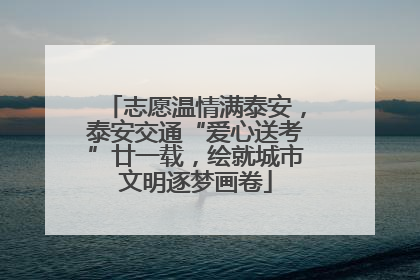志愿温情满泰安，泰安交通“爱心送考”廿一载，绘就城市文明逐梦画卷