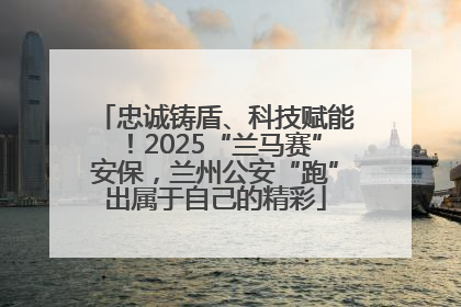 忠诚铸盾、科技赋能！2025“兰马赛”安保，兰州公安“跑”出属于自己的精彩