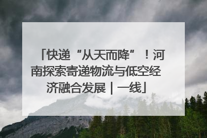 快递“从天而降”！河南探索寄递物流与低空经济融合发展｜一线
