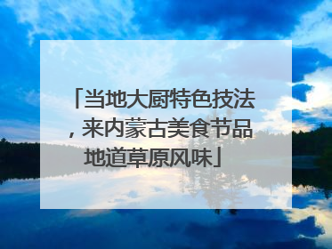 当地大厨特色技法，来内蒙古美食节品地道草原风味