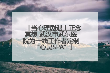 当心理剧遇上正念冥想 武汉市武东医院为一线工作者定制“心灵SPA”