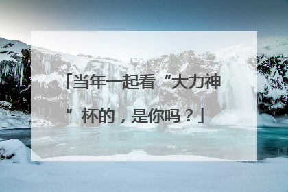 当年一起看“大力神”杯的，是你吗？
