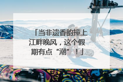 当非遗香韵撞上江畔晚风，这个假期有点“潮”！