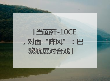 当面歼-10CE，对面“阵风”：巴黎航展对台戏