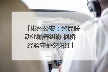 彬州公安：警民联动化赡养纠纷 枫桥经验守护夕阳红