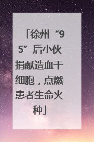 徐州“95”后小伙捐献造血干细胞，点燃患者生命火种