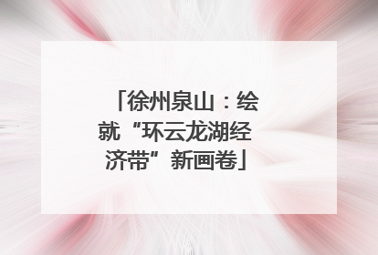 徐州泉山：绘就“环云龙湖经济带”新画卷