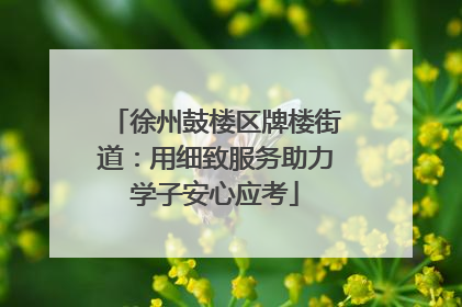 徐州鼓楼区牌楼街道：用细致服务助力学子安心应考
