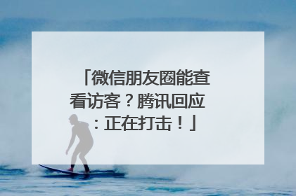 微信朋友圈能查看访客？腾讯回应：正在打击！