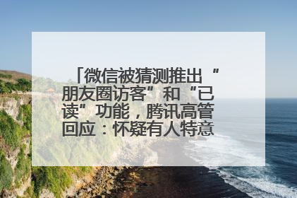 微信被猜测推出“朋友圈访客”和“已读”功能，腾讯高管回应：怀疑有人特意反复翻炒流量