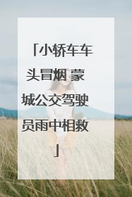 小轿车车头冒烟 蒙城公交驾驶员雨中相救