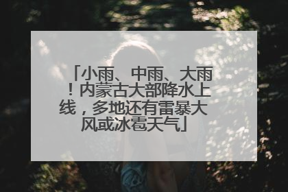 小雨、中雨、大雨！内蒙古大部降水上线，多地还有雷暴大风或冰雹天气