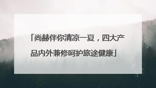 尚赫伴你清凉一夏，四大产品内外兼修呵护旅途健康