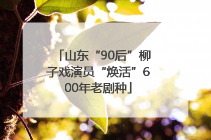 山东“90后”柳子戏演员“焕活”600年老剧种