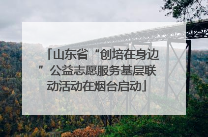 山东省“创培在身边”公益志愿服务基层联动活动在烟台启动