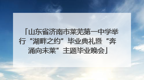 山东省济南市莱芜第一中学举行“湖畔之约”毕业典礼暨“奔涌向未莱”主题毕业晚会