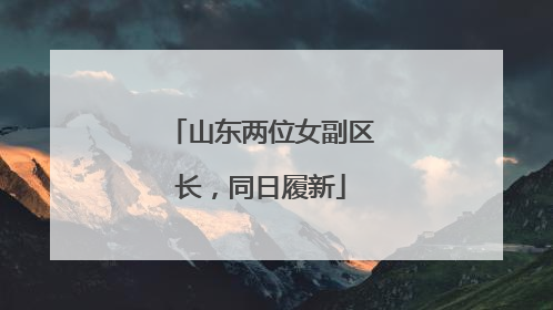 山东两位女副区长，同日履新