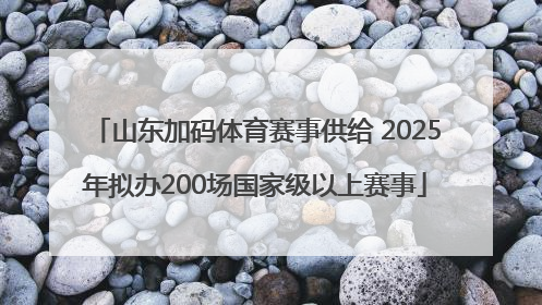 山东加码体育赛事供给 2025年拟办200场国家级以上赛事
