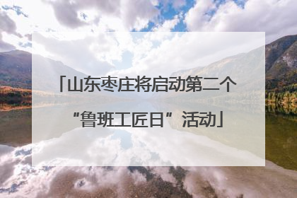 山东枣庄将启动第二个“鲁班工匠日”活动
