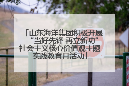 山东海洋集团积极开展“当好先锋 再立新功”社会主义核心价值观主题实践教育月活动