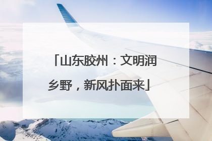 山东胶州：文明润乡野，新风扑面来