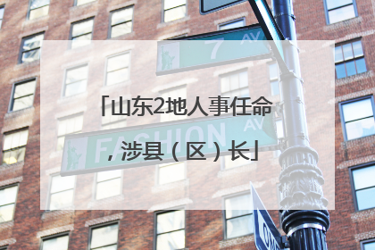 山东2地人事任命，涉县（区）长