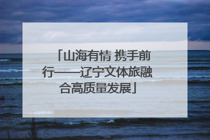 山海有情 携手前行——辽宁文体旅融合高质量发展
