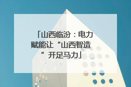 山西临汾：电力赋能让“山西智造”开足马力